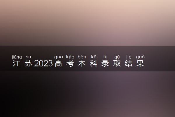 江苏2023高考本科录取结果公布时间 什么时候知道录取结果