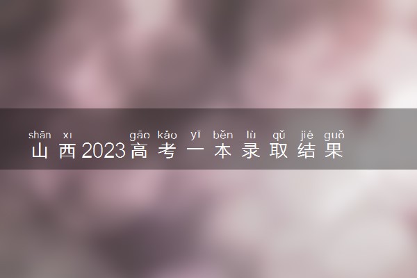 山西2023高考一本录取结果公布时间 什么时候知道录取结果