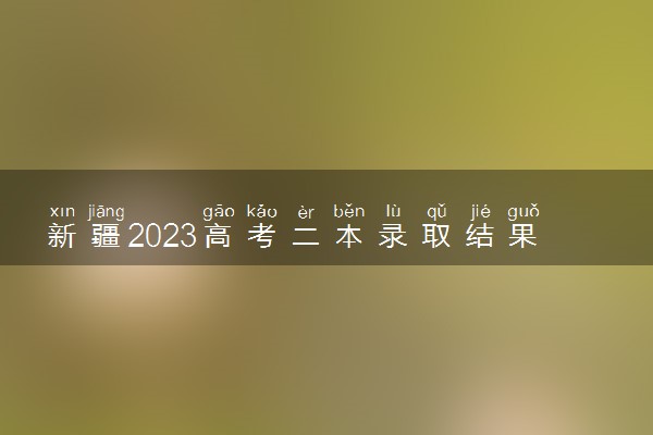 新疆2023高考二本录取结果公布时间 什么时候知道录取结果