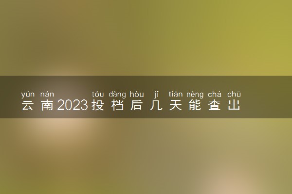 云南2023投档后几天能查出录取结果 具体录取时间几号