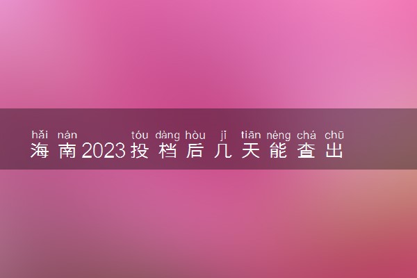 海南2023投档后几天能查出录取结果 具体录取时间几号