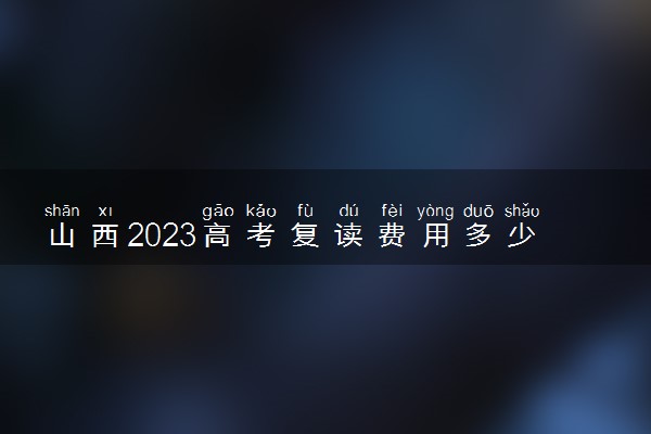 山西2023高考复读费用多少钱 高三复读一年学费