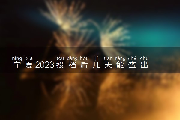 宁夏2023投档后几天能查出录取结果 具体录取时间几号