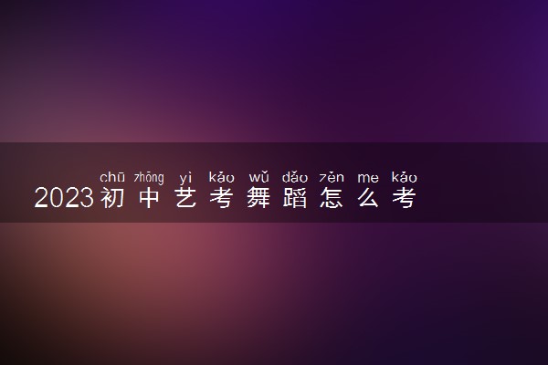 2023初中艺考舞蹈怎么考 都考哪些内容