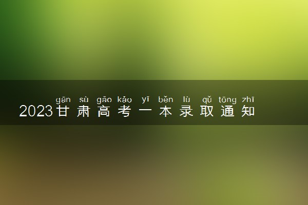 2023甘肃高考一本录取通知书几号发放 什么时候能收到