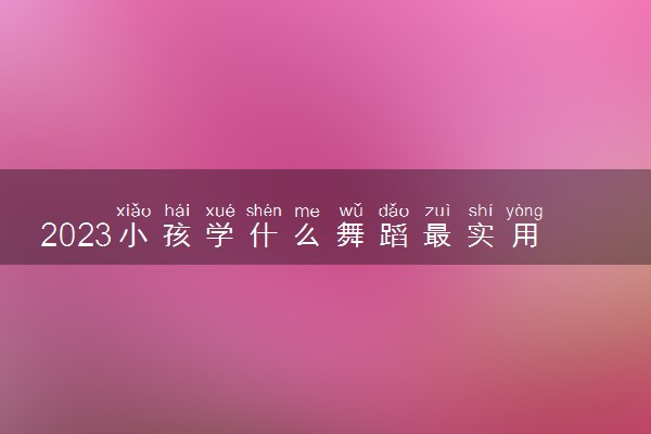2023小孩学什么舞蹈最实用 哪些适合小孩学