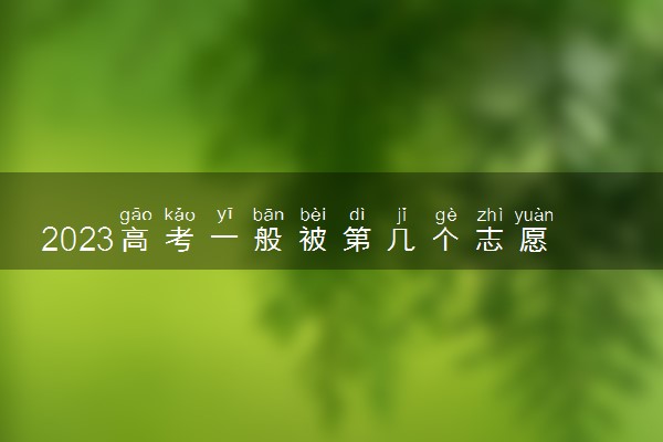 2023高考一般被第几个志愿录取 志愿录取顺序