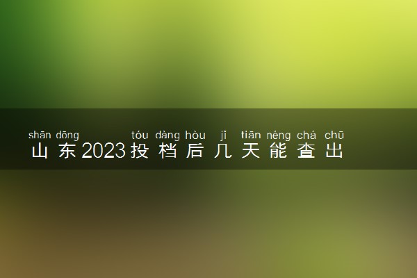 山东2023投档后几天能查出录取结果 具体录取时间几号