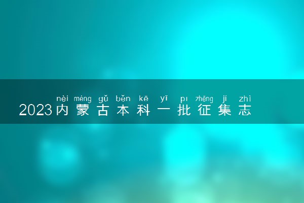 2023内蒙古本科一批征集志愿填报时间 几号几点截止