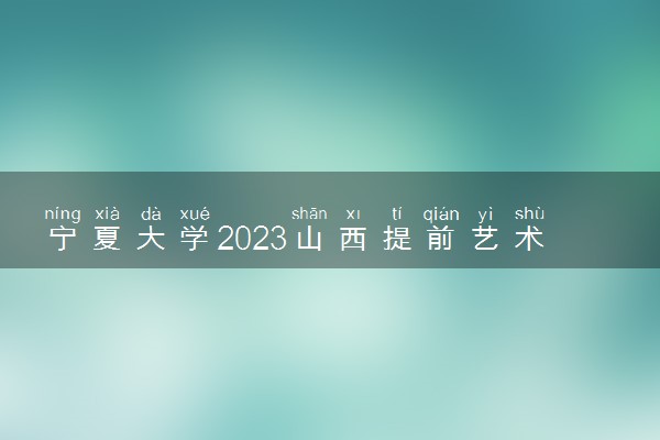 宁夏大学2023山西提前艺术体育本科录取分数 最低分是多少