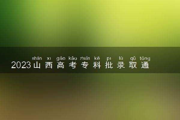 2023山西高考专科批录取通知书几号发放 什么时候能收到