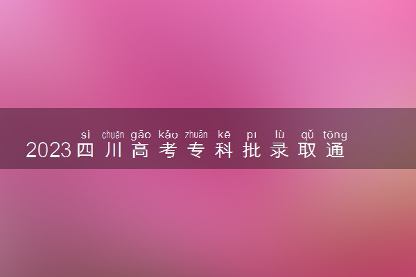 2023四川高考专科批录取通知书几号发放 什么时候能收到