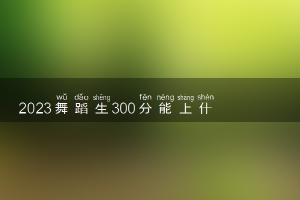 2023舞蹈生300分能上什么大学 毕业后能干什么