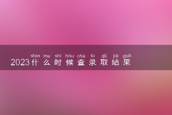 2023什么时候查录取结果 查询方式有哪些