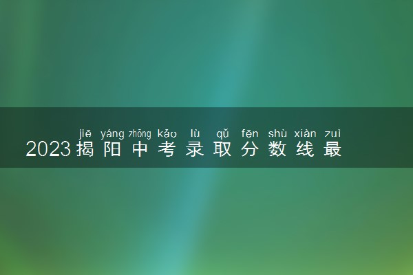 2023揭阳中考录取分数线最新公布 最低分数线出炉