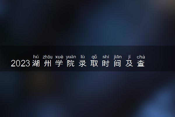 2023湖州学院录取时间及查询入口 什么时候能查录取