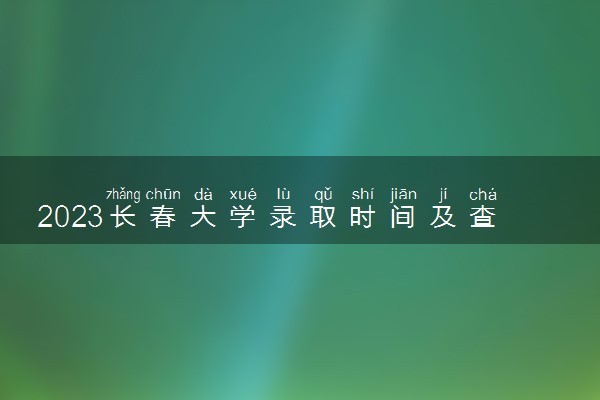 2023长春大学录取时间及查询入口 什么时候能查录取