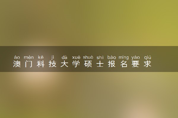 澳门科技大学硕士报名要求