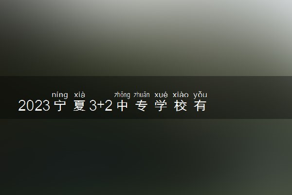 2023宁夏3+2中专学校有哪些 哪些比较好