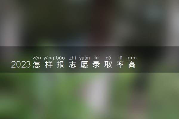 2023怎样报志愿录取率高 有什么方法