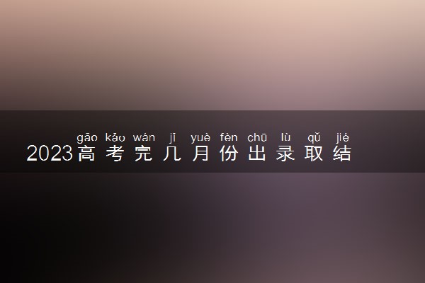 2023高考完几月份出录取结果 具体查询时间
