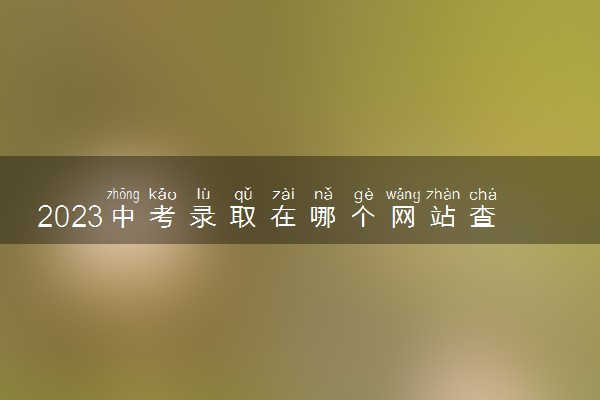 2023中考录取在哪个网站查 如何查