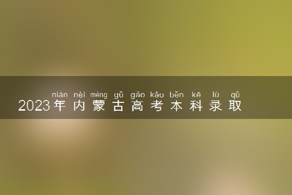 2023年内蒙古高考本科录取率是多少 上线率高吗