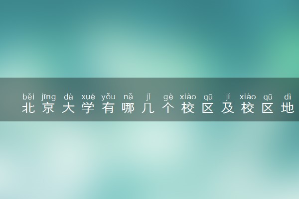 北京大学有哪几个校区及校区地址公交站点 分别都在哪里