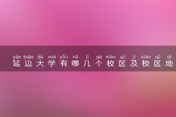 延边大学有哪几个校区及校区地址公交站点 分别都在哪里