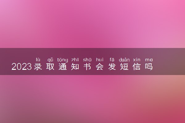 2023录取通知书会发短信吗 去哪里领取