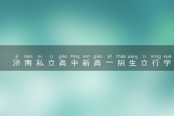 济南私立高中新高一招生立行学校