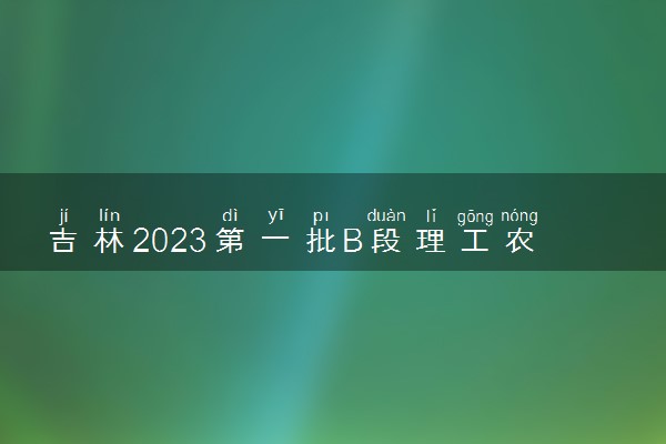 吉林2023第一批B段理工农医类、艺术类征集志愿截止时间