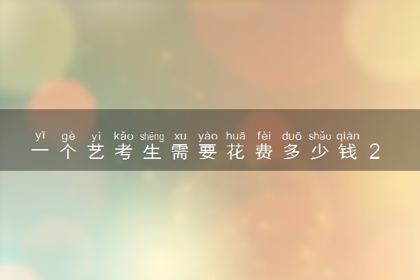 一个艺考生需要花费多少钱 2023艺考费用高不高