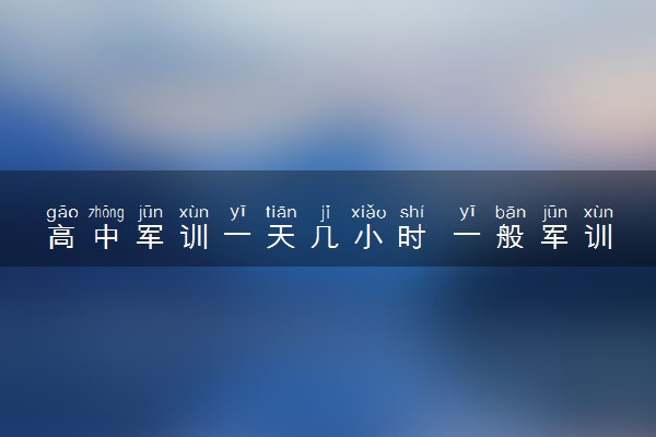 高中军训一天几小时 一般军训几天