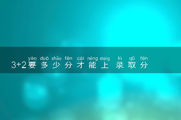 3+2要多少分才能上 录取分数线是多少