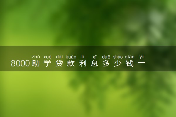 8000助学贷款利息多少钱一年 怎么还款