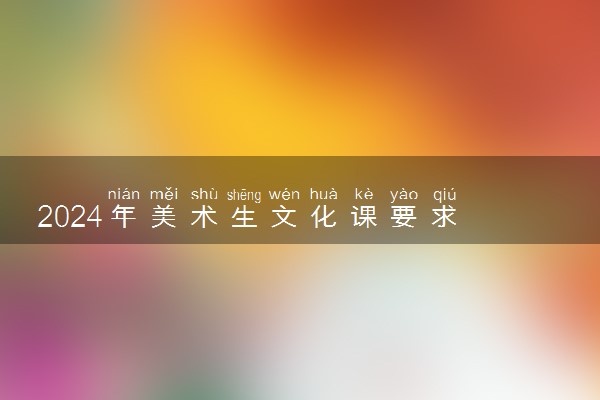 2024年美术生文化课要求 最新政策是什么