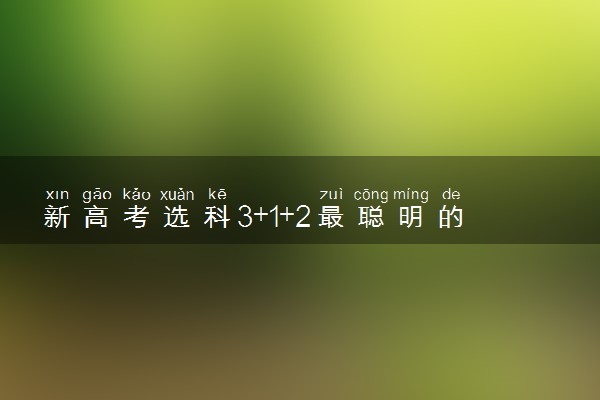 新高考选科3+1+2最聪明的组合 选科建议