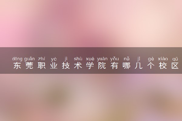 东莞职业技术学院有哪几个校区及校区地址公交站点 分别都在哪里