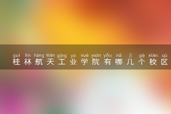 桂林航天工业学院有哪几个校区及校区地址公交站点 分别都在哪里