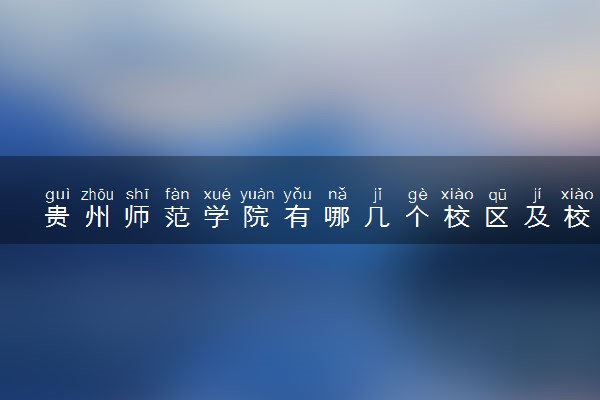贵州师范学院有哪几个校区及校区地址公交站点 分别都在哪里
