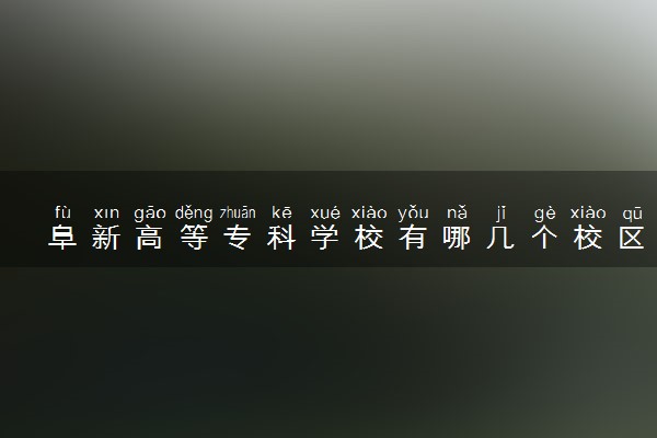 阜新高等专科学校有哪几个校区及校区地址公交站点 分别都在哪里