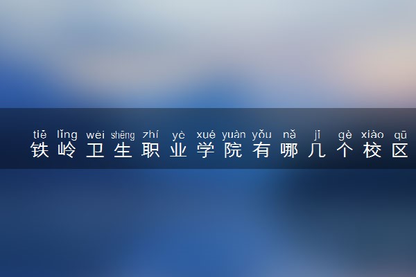 铁岭卫生职业学院有哪几个校区及校区地址公交站点 分别都在哪里