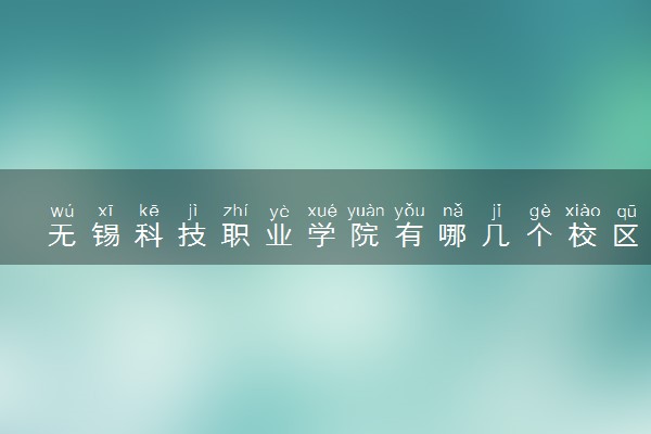 无锡科技职业学院有哪几个校区及校区地址公交站点 分别都在哪里