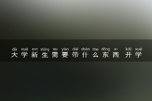 大学新生需要带什么东西 开学报到注意事项