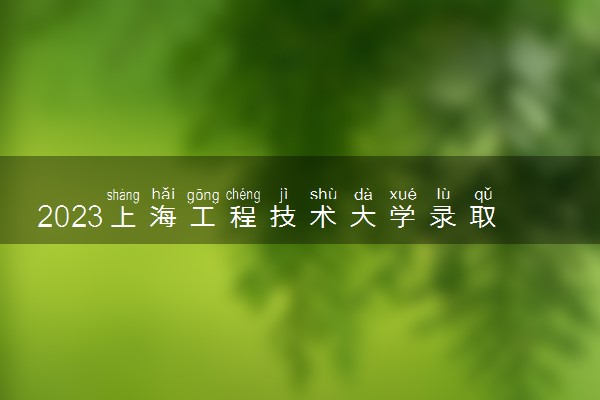 2023上海工程技术大学录取分数线是多少 各省历年最低分数线