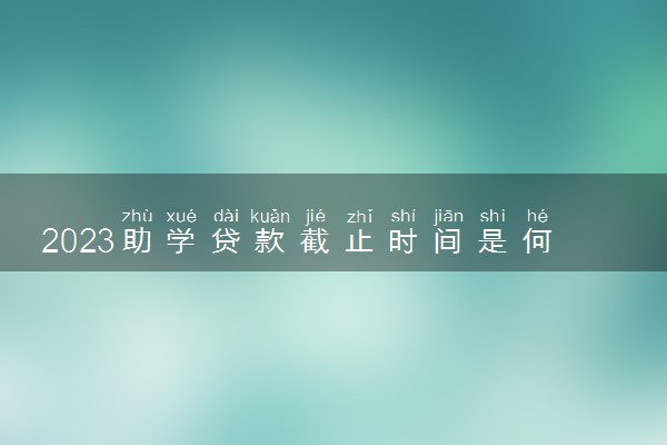2023助学贷款截止时间是何时 几号截止