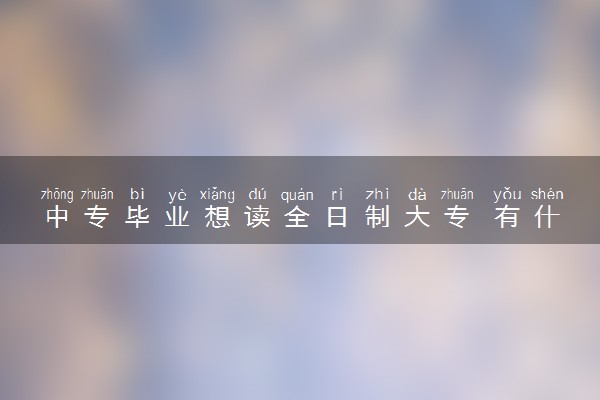 中专毕业想读全日制大专 有什么方法