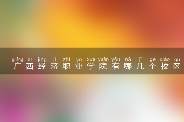 广西经济职业学院有哪几个校区及校区地址公交站点 分别都在哪里