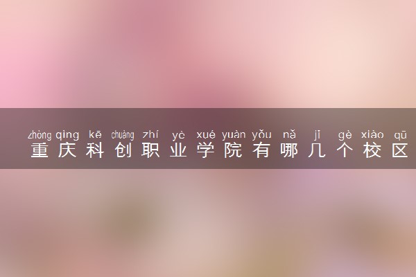 重庆科创职业学院有哪几个校区及校区地址公交站点 分别都在哪里